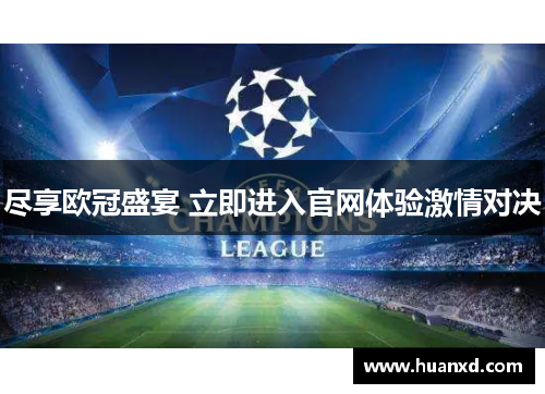 尽享欧冠盛宴 立即进入官网体验激情对决