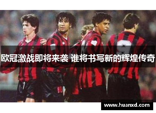 欧冠激战即将来袭 谁将书写新的辉煌传奇