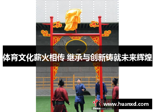 体育文化薪火相传 继承与创新铸就未来辉煌