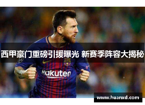 西甲豪门重磅引援曝光 新赛季阵容大揭秘