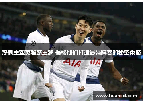 热刺重塑英超霸主梦 揭秘他们打造最强阵容的秘密策略