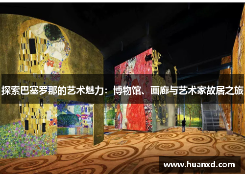 探索巴塞罗那的艺术魅力：博物馆、画廊与艺术家故居之旅
