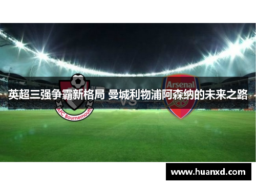 英超三强争霸新格局 曼城利物浦阿森纳的未来之路