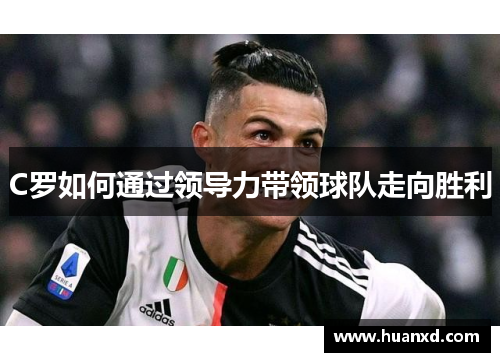 C罗如何通过领导力带领球队走向胜利