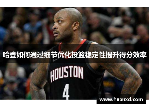 哈登如何通过细节优化投篮稳定性提升得分效率