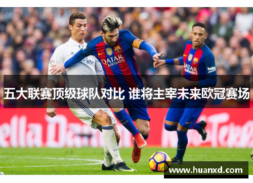 五大联赛顶级球队对比 谁将主宰未来欧冠赛场