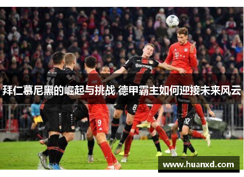拜仁慕尼黑的崛起与挑战 德甲霸主如何迎接未来风云