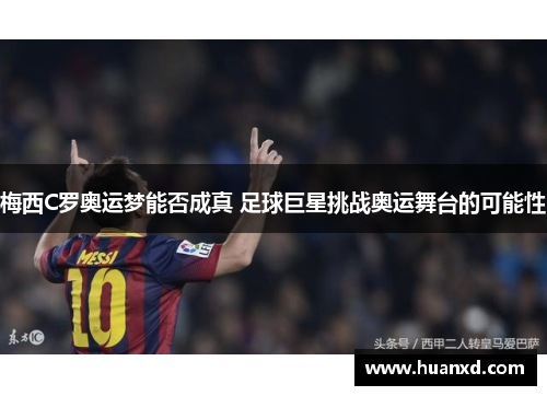 梅西C罗奥运梦能否成真 足球巨星挑战奥运舞台的可能性