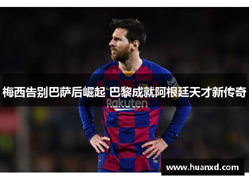 梅西告别巴萨后崛起 巴黎成就阿根廷天才新传奇