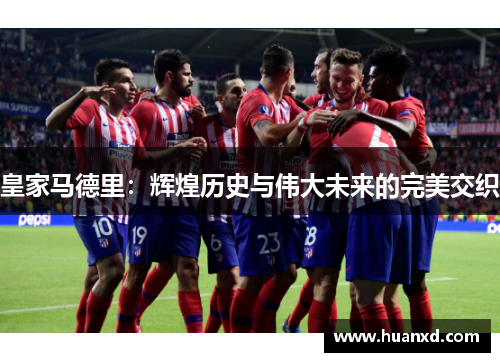 皇家马德里：辉煌历史与伟大未来的完美交织