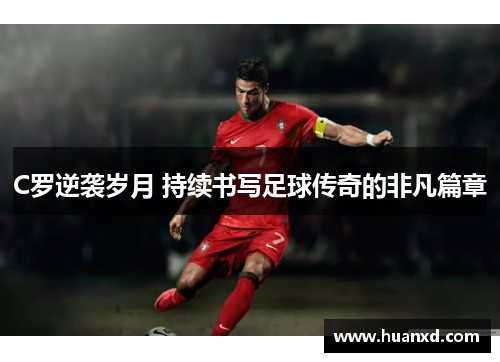 C罗逆袭岁月 持续书写足球传奇的非凡篇章