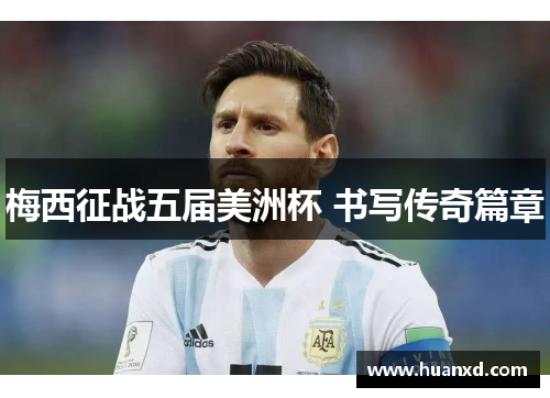 梅西征战五届美洲杯 书写传奇篇章