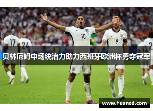 贝林厄姆中场统治力助力西班牙欧洲杯勇夺冠军