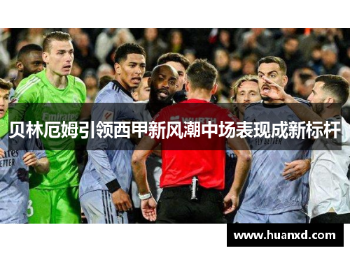 贝林厄姆引领西甲新风潮中场表现成新标杆