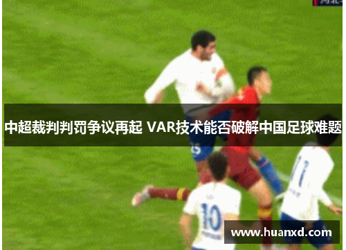 中超裁判判罚争议再起 VAR技术能否破解中国足球难题