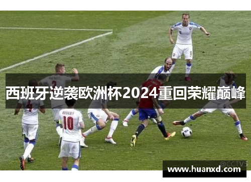 西班牙逆袭欧洲杯2024重回荣耀巅峰