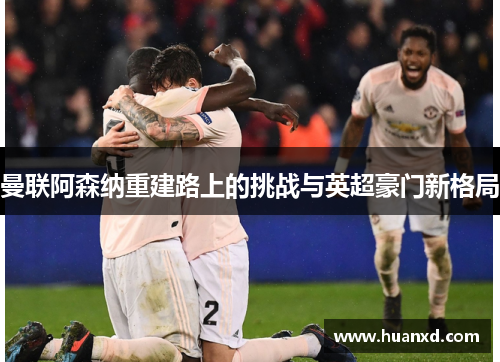 曼联阿森纳重建路上的挑战与英超豪门新格局