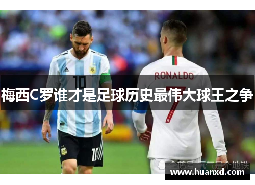 梅西C罗谁才是足球历史最伟大球王之争