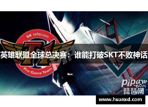 英雄联盟全球总决赛：谁能打破SKT不败神话