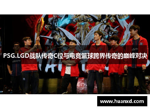 PSG.LGD战队传奇C位与电竞篮球跨界传奇的巅峰对决