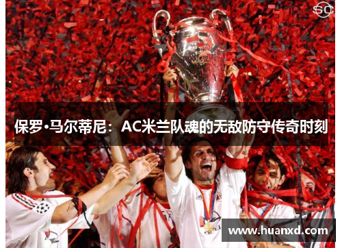 保罗·马尔蒂尼：AC米兰队魂的无敌防守传奇时刻