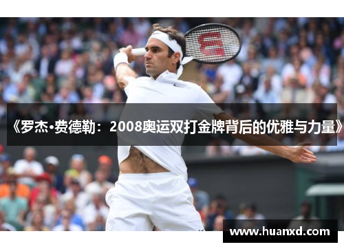 《罗杰·费德勒：2008奥运双打金牌背后的优雅与力量》
