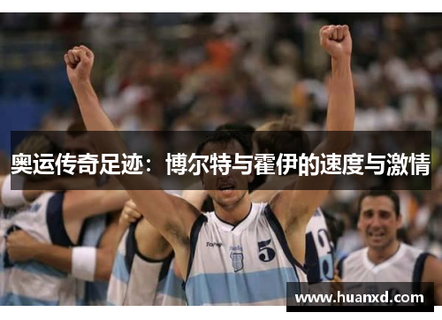 奥运传奇足迹：博尔特与霍伊的速度与激情