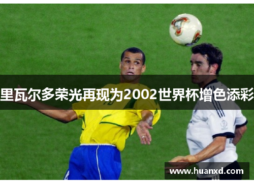 里瓦尔多荣光再现为2002世界杯增色添彩