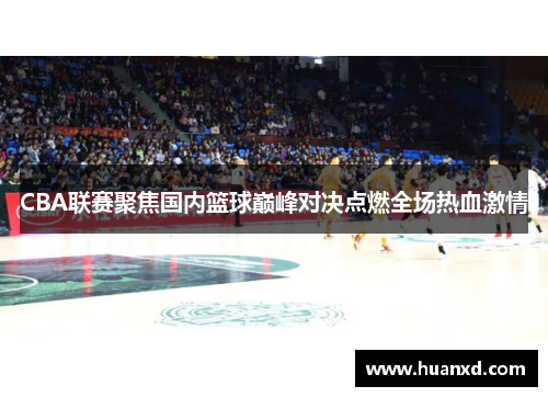 CBA联赛聚焦国内篮球巅峰对决点燃全场热血激情