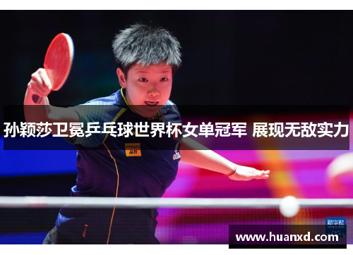 孙颖莎卫冕乒乓球世界杯女单冠军 展现无敌实力