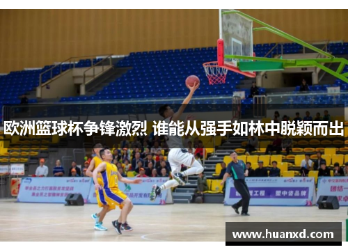 欧洲篮球杯争锋激烈 谁能从强手如林中脱颖而出