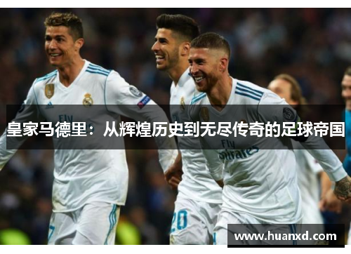 皇家马德里：从辉煌历史到无尽传奇的足球帝国