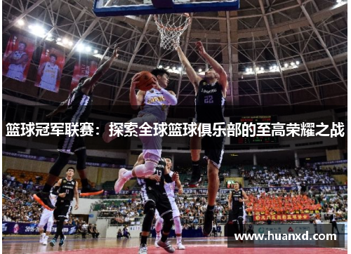 篮球冠军联赛：探索全球篮球俱乐部的至高荣耀之战