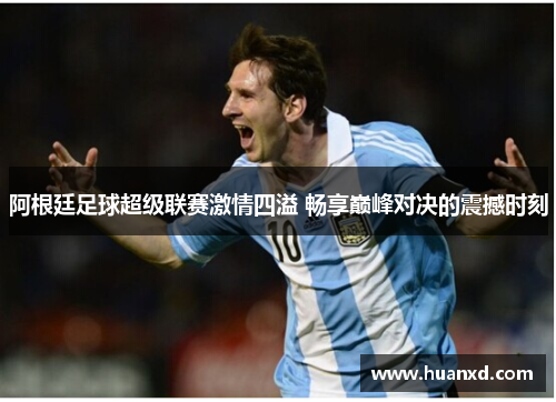 阿根廷足球超级联赛激情四溢 畅享巅峰对决的震撼时刻