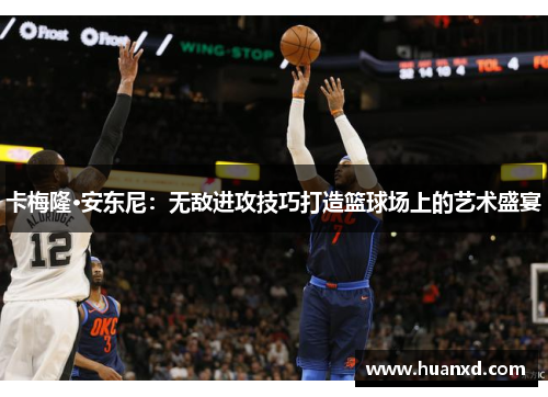 卡梅隆·安东尼：无敌进攻技巧打造篮球场上的艺术盛宴