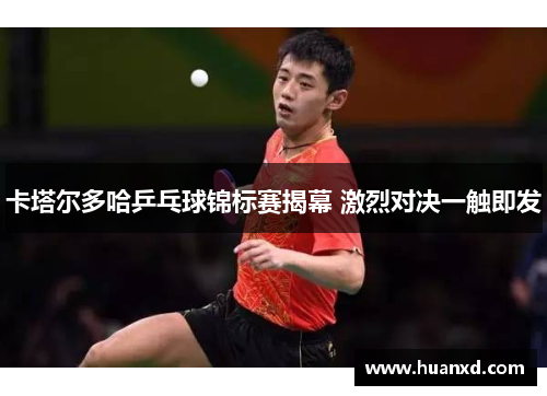 卡塔尔多哈乒乓球锦标赛揭幕 激烈对决一触即发