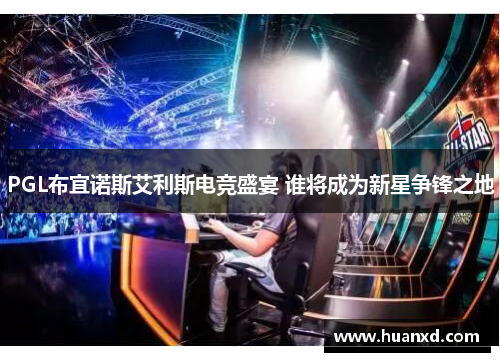 PGL布宜诺斯艾利斯电竞盛宴 谁将成为新星争锋之地