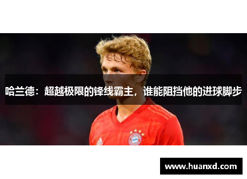哈兰德：超越极限的锋线霸主，谁能阻挡他的进球脚步