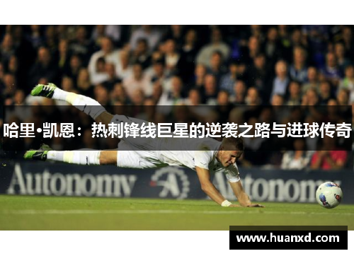 哈里·凯恩：热刺锋线巨星的逆袭之路与进球传奇