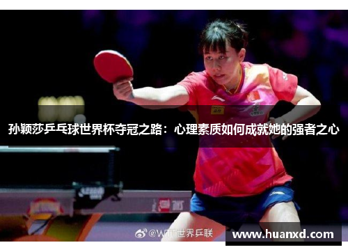 孙颖莎乒乓球世界杯夺冠之路：心理素质如何成就她的强者之心