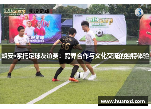 胡安·索托足球友谊赛：跨界合作与文化交流的独特体验