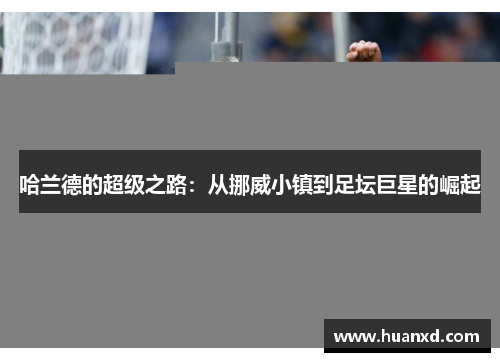 哈兰德的超级之路：从挪威小镇到足坛巨星的崛起