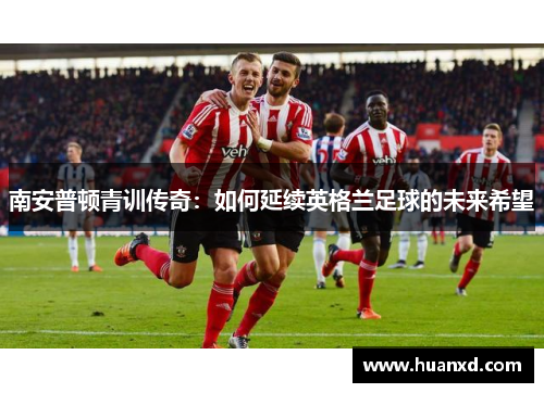 南安普顿青训传奇：如何延续英格兰足球的未来希望