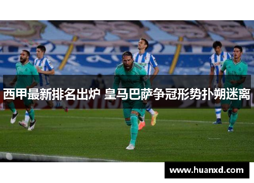 西甲最新排名出炉 皇马巴萨争冠形势扑朔迷离