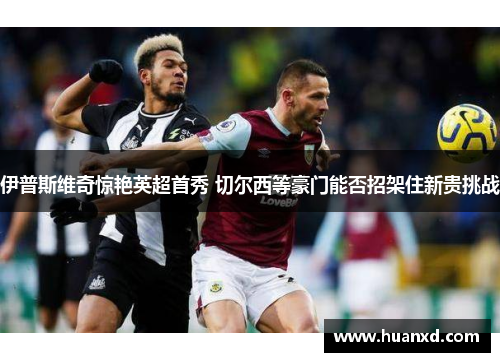 伊普斯维奇惊艳英超首秀 切尔西等豪门能否招架住新贵挑战