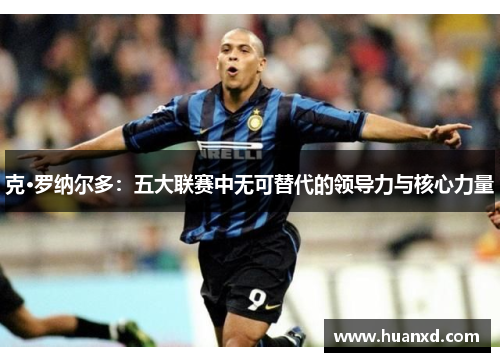 克·罗纳尔多：五大联赛中无可替代的领导力与核心力量