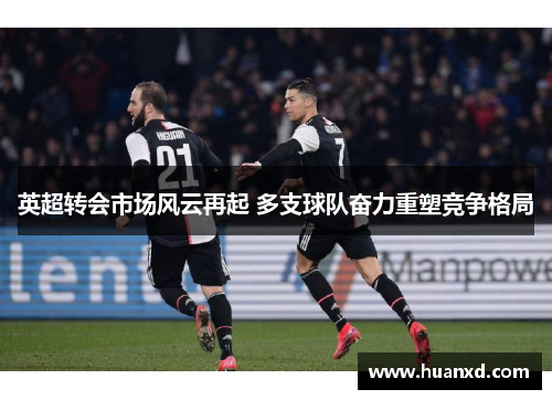 英超转会市场风云再起 多支球队奋力重塑竞争格局