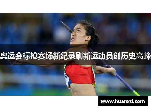 奥运会标枪赛场新纪录刷新运动员创历史高峰
