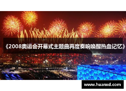 《2008奥运会开幕式主题曲再度奏响唤醒热血记忆》