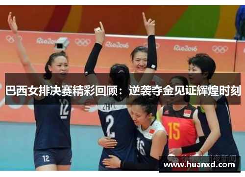 巴西女排决赛精彩回顾：逆袭夺金见证辉煌时刻